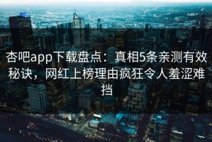 杏吧app下载盘点：真相5条亲测有效秘诀，网红上榜理由疯狂令人羞涩难挡