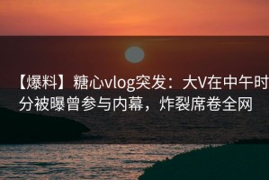 【爆料】糖心vlog突发：大V在中午时分被曝曾参与内幕，炸裂席卷全网