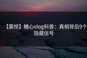 【震惊】糖心vlog科普：真相背后9个隐藏信号