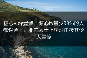 糖心vlog盘点：溏心tv最少99%的人都误会了，业内人士上榜理由极其令人震惊