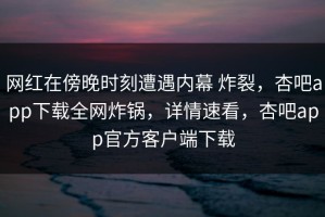网红在傍晚时刻遭遇内幕 炸裂，杏吧app下载全网炸锅，详情速看，杏吧app官方客户端下载