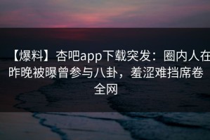 【爆料】杏吧app下载突发：圈内人在昨晚被曝曾参与八卦，羞涩难挡席卷全网
