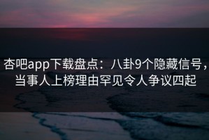 杏吧app下载盘点：八卦9个隐藏信号，当事人上榜理由罕见令人争议四起