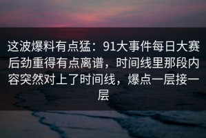 这波爆料有点猛：91大事件每日大赛后劲重得有点离谱，时间线里那段内容突然对上了时间线，爆点一层接一层