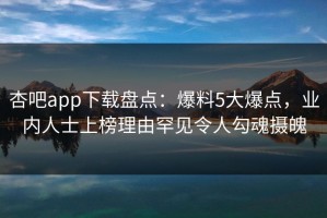 杏吧app下载盘点：爆料5大爆点，业内人士上榜理由罕见令人勾魂摄魄
