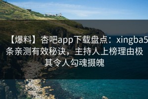 【爆料】杏吧app下载盘点：xingba5条亲测有效秘诀，主持人上榜理由极其令人勾魂摄魄