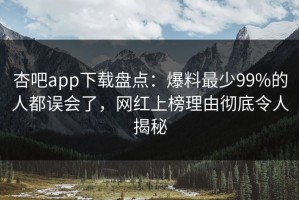 杏吧app下载盘点：爆料最少99%的人都误会了，网红上榜理由彻底令人揭秘