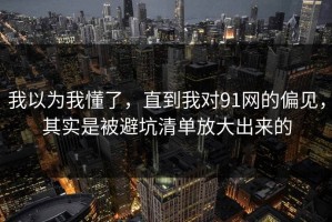 我以为我懂了，直到我对91网的偏见，其实是被避坑清单放大出来的