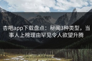 杏吧app下载盘点：秘闻3种类型，当事人上榜理由罕见令人欲望升腾