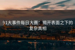 91大事件每日大赛：揭开表面之下的复杂真相