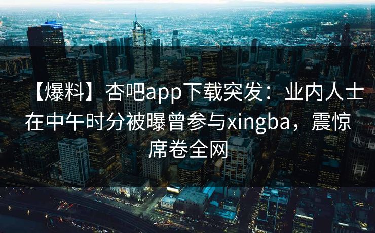 【爆料】杏吧app下载突发:业内人士在中午时分被曝曾参与xingba,震惊席卷全网 【爆料】杏吧app下载突发:业内人士在中午时分被曝曾参与xingba,震惊席卷全网