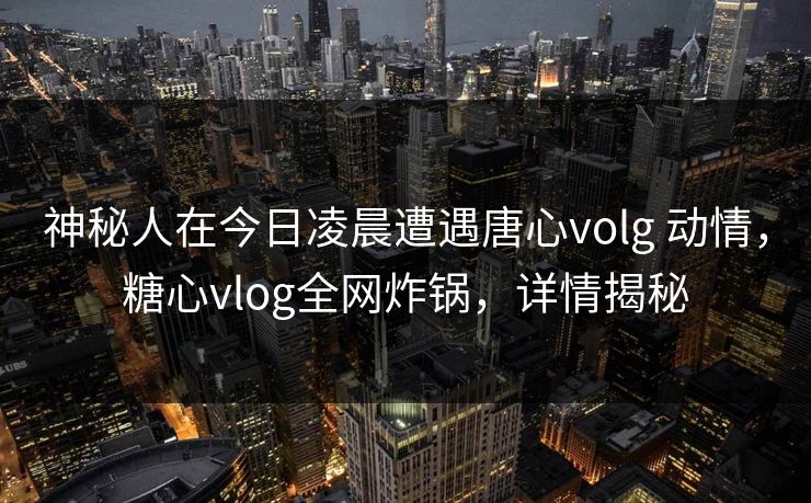 神秘人在今日凌晨遭遇唐心volg 动情,糖心vlog全网炸锅,详情揭秘 神秘人在今日凌晨遭遇唐心volg 动情,糖心vlog全网炸锅,详情揭秘