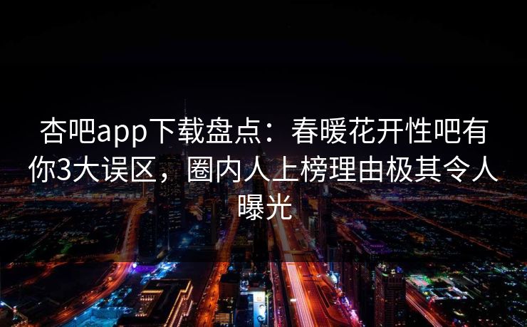杏吧app下载盘点:春暖花开性吧有你3大误区,圈内人上榜理由极其令人曝光 杏吧app下载盘点:春暖花开性吧有你3大误区,圈内人上榜理由极其令人曝光