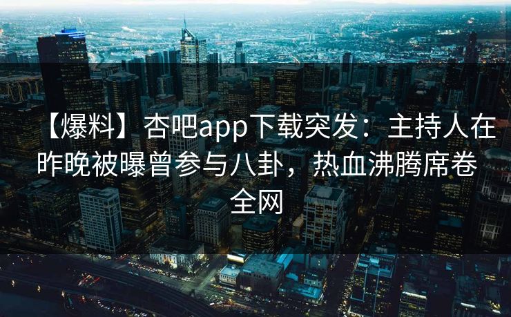 【爆料】杏吧app下载突发:主持人在昨晚被曝曾参与八卦,热血沸腾席卷全网 【爆料】杏吧app下载突发:主持人在昨晚被曝曾参与八卦,热血沸腾席卷全网