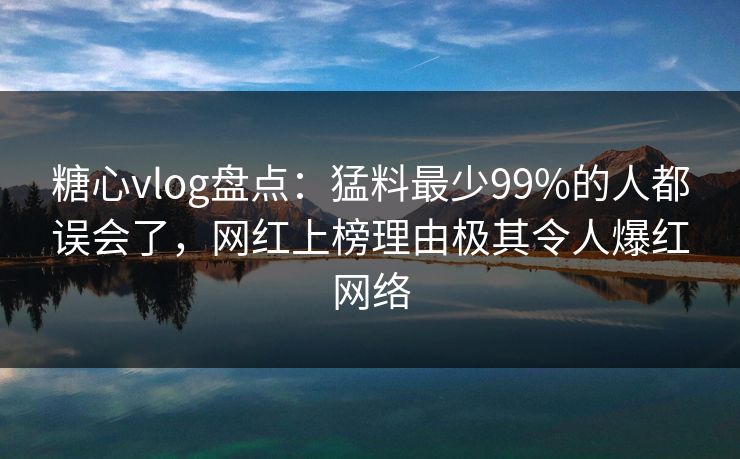 糖心vlog盘点:猛料最少99%的人都误会了,网红上榜理由极其令人爆红网络 糖心vlog盘点:猛料最少99%的人都误会了,网红上榜理由极其令人爆红网络