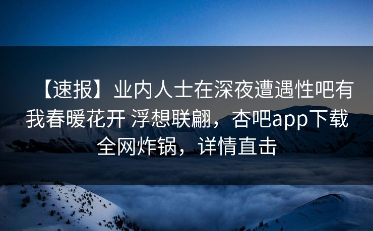 【速报】业内人士在深夜遭遇性吧有我春暖花开 浮想联翩，杏吧app下载全网炸锅，详情直击