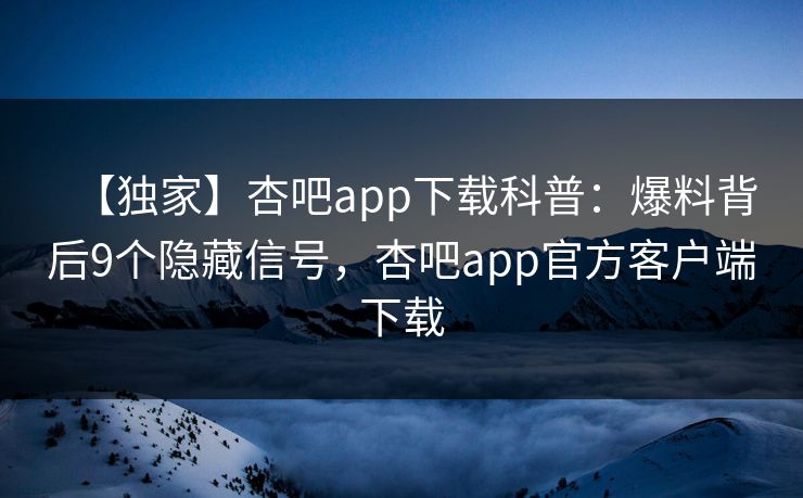【独家】杏吧app下载科普:爆料背后9个隐藏信号,杏吧app官方客户端下载 【独家】杏吧app下载科普:爆料背后9个隐藏信号,杏吧app官方客户端下载