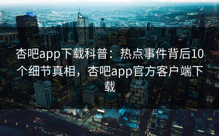 杏吧app下载科普:热点事件背后10个细节真相,杏吧app官方客户端下载 杏吧app下载科普:热点事件背后10个细节真相,杏吧app官方客户端下载