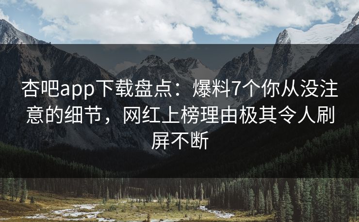 杏吧app下载盘点:爆料7个你从没注意的细节,网红上榜理由极其令人刷屏不断 杏吧app下载盘点:爆料7个你从没注意的细节,网红上榜理由极其令人刷屏不断