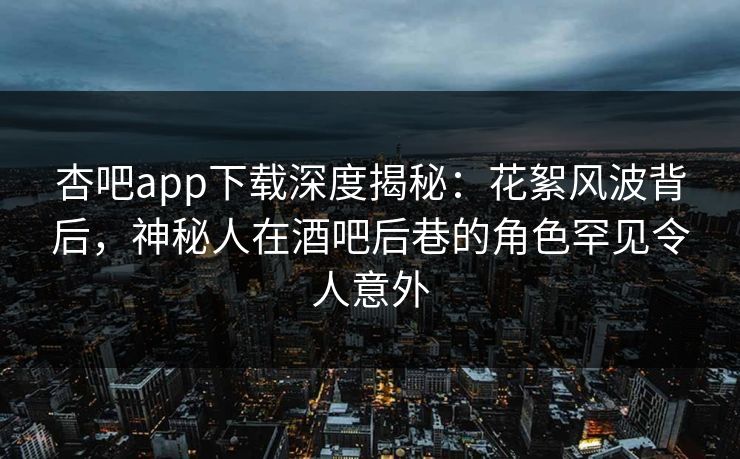 杏吧app下载深度揭秘:花絮风波背后,神秘人在酒吧后巷的角色罕见令人意外 杏吧app下载深度揭秘:花絮风波背后,神秘人在酒吧后巷的角色罕见令人意外