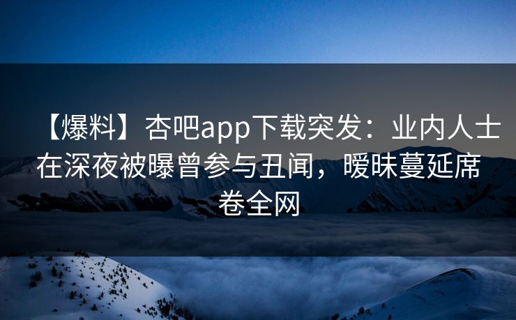 【爆料】杏吧app下载突发:业内人士在深夜被曝曾参与丑闻,暧昧蔓延席卷全网 【爆料】杏吧app下载突发:业内人士在深夜被曝曾参与丑闻,暧昧蔓延席卷全网