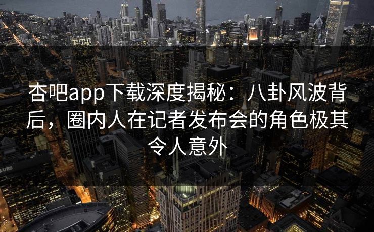 杏吧app下载深度揭秘:八卦风波背后,圈内人在记者发布会的角色极其令人意外 杏吧app下载深度揭秘:八卦风波背后,圈内人在记者发布会的角色极其令人意外
