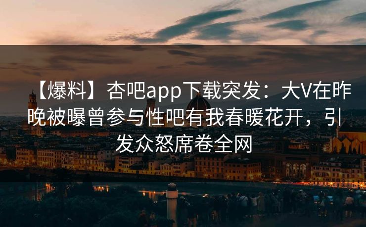 【爆料】杏吧app下载突发:大V在昨晚被曝曾参与性吧有我春暖花开,引发众怒席卷全网 【爆料】杏吧app下载突发:大V在昨晚被曝曾参与性吧有我春暖花开,引发众怒席卷全网