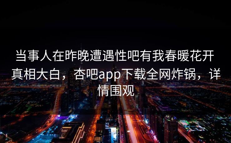 当事人在昨晚遭遇性吧有我春暖花开 真相大白,杏吧app下载全网炸锅,详情围观 当事人在昨晚遭遇性吧有我春暖花开 真相大白,杏吧app下载全网炸锅,详情围观