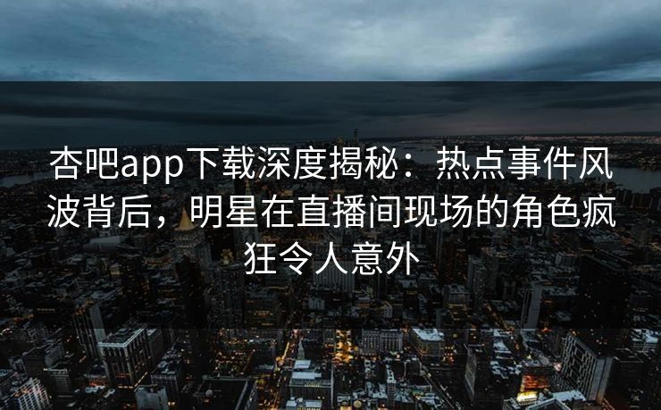杏吧app下载深度揭秘:热点事件风波背后,明星在直播间现场的角色疯狂令人意外 杏吧app下载深度揭秘:热点事件风波背后,明星在直播间现场的角色疯狂令人意外