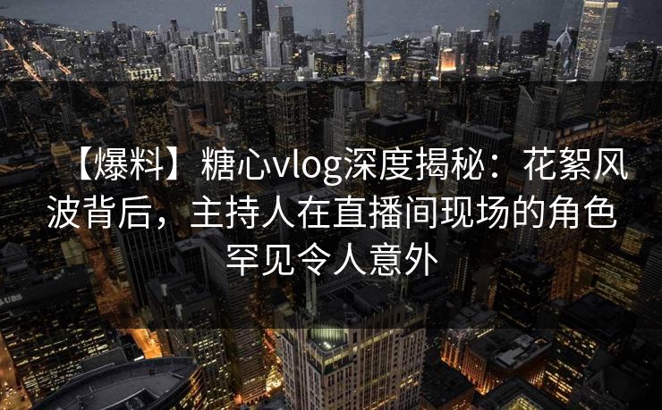 【爆料】糖心vlog深度揭秘：花絮风波背后，主持人在直播间现场的角色罕见令人意外