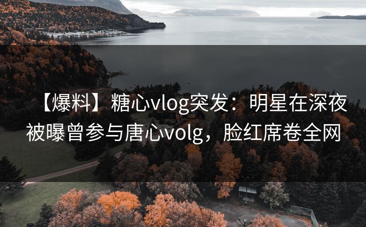 【爆料】糖心vlog突发:明星在深夜被曝曾参与唐心volg,脸红席卷全网 【爆料】糖心vlog突发:明星在深夜被曝曾参与唐心volg,脸红席卷全网