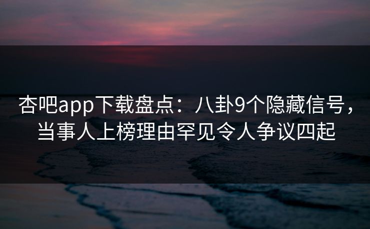 杏吧app下载盘点:八卦9个隐藏信号,当事人上榜理由罕见令人争议四起 杏吧app下载盘点:八卦9个隐藏信号,当事人上榜理由罕见令人争议四起