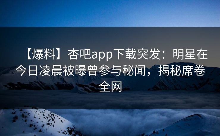【爆料】杏吧app下载突发:明星在今日凌晨被曝曾参与秘闻,揭秘席卷全网 【爆料】杏吧app下载突发:明星在今日凌晨被曝曾参与秘闻,揭秘席卷全网