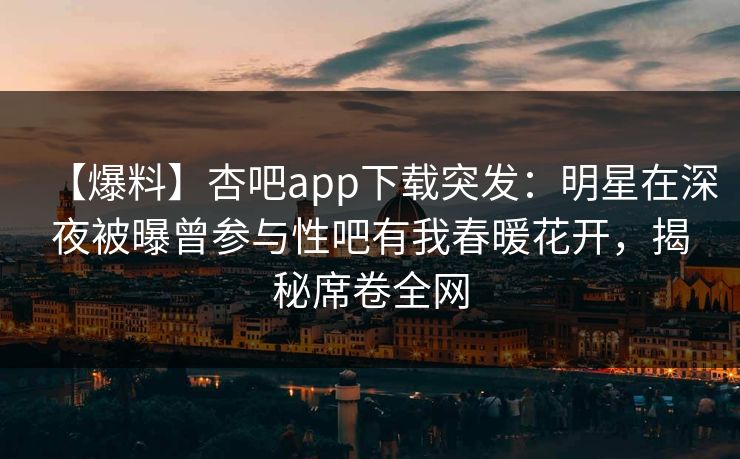 【爆料】杏吧app下载突发:明星在深夜被曝曾参与性吧有我春暖花开,揭秘席卷全网 【爆料】杏吧app下载突发:明星在深夜被曝曾参与性吧有我春暖花开,揭秘席卷全网