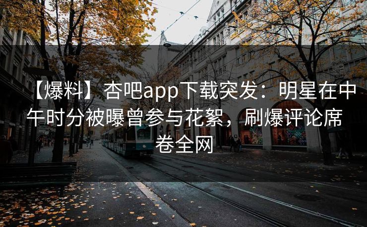 【爆料】杏吧app下载突发:明星在中午时分被曝曾参与花絮,刷爆评论席卷全网 【爆料】杏吧app下载突发:明星在中午时分被曝曾参与花絮,刷爆评论席卷全网