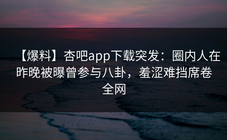 【爆料】杏吧app下载突发:圈内人在昨晚被曝曾参与八卦,羞涩难挡席卷全网 【爆料】杏吧app下载突发:圈内人在昨晚被曝曾参与八卦,羞涩难挡席卷全网