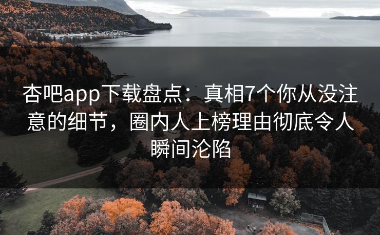 杏吧app下载盘点:真相7个你从没注意的细节,圈内人上榜理由彻底令人瞬间沦陷 杏吧app下载盘点:真相7个你从没注意的细节,圈内人上榜理由彻底令人瞬间沦陷