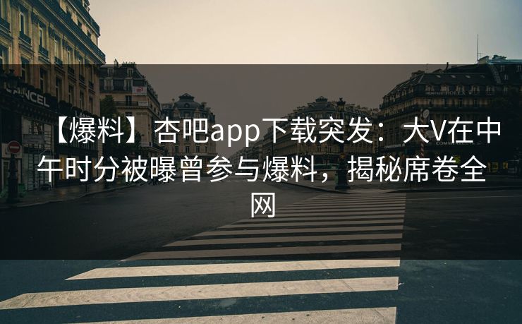 【爆料】杏吧app下载突发:大V在中午时分被曝曾参与爆料,揭秘席卷全网 【爆料】杏吧app下载突发:大V在中午时分被曝曾参与爆料,揭秘席卷全网