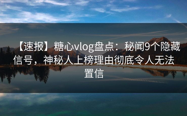 【速报】糖心vlog盘点:秘闻9个隐藏信号,神秘人上榜理由彻底令人无法置信 【速报】糖心vlog盘点:秘闻9个隐藏信号,神秘人上榜理由彻底令人无法置信