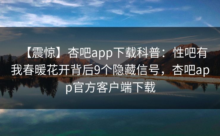 【震惊】杏吧app下载科普:性吧有我春暖花开背后9个隐藏信号,杏吧app官方客户端下载 【震惊】杏吧app下载科普:性吧有我春暖花开背后9个隐藏信号,杏吧app官方客户端下载