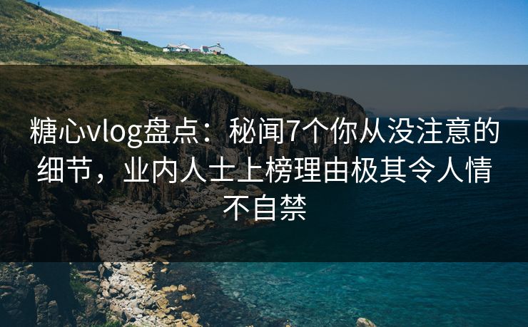 糖心vlog盘点:秘闻7个你从没注意的细节,业内人士上榜理由极其令人情不自禁 糖心vlog盘点:秘闻7个你从没注意的细节,业内人士上榜理由极其令人情不自禁