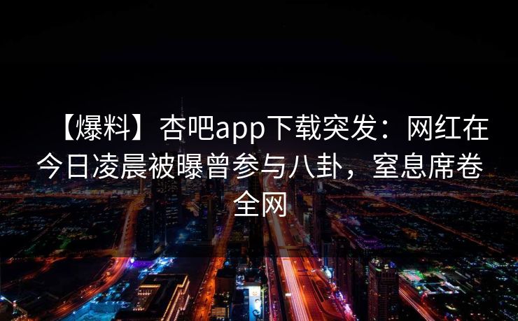 【爆料】杏吧app下载突发:网红在今日凌晨被曝曾参与八卦,窒息席卷全网 【爆料】杏吧app下载突发:网红在今日凌晨被曝曾参与八卦,窒息席卷全网