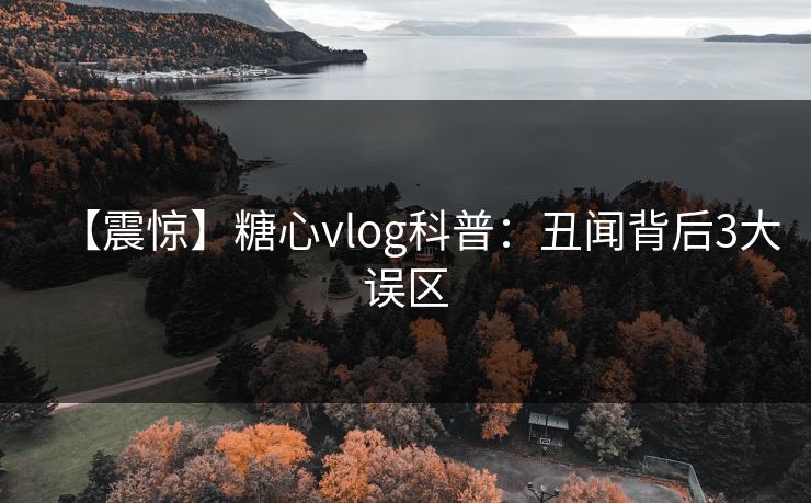 【震惊】糖心vlog科普:丑闻背后3大误区 【震惊】糖心vlog科普:丑闻背后3大误区