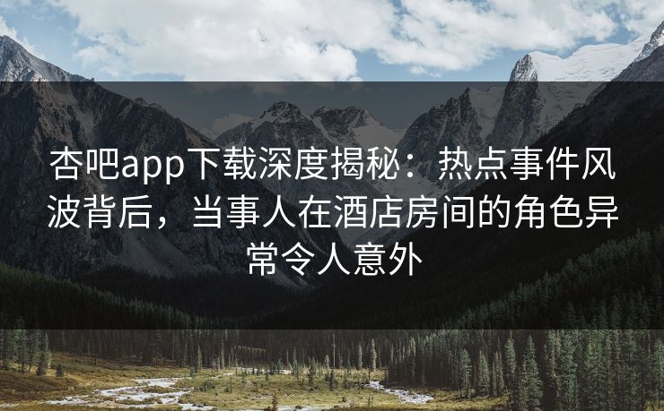 杏吧app下载深度揭秘:热点事件风波背后,当事人在酒店房间的角色异常令人意外 杏吧app下载深度揭秘:热点事件风波背后,当事人在酒店房间的角色异常令人意外
