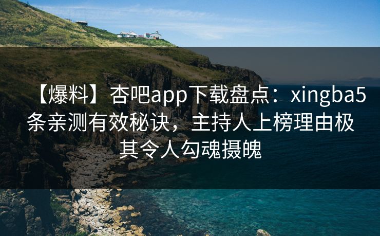 【爆料】杏吧app下载盘点:xingba5条亲测有效秘诀,主持人上榜理由极其令人勾魂摄魄 【爆料】杏吧app下载盘点:xingba5条亲测有效秘诀,主持人上榜理由极其令人勾魂摄魄
