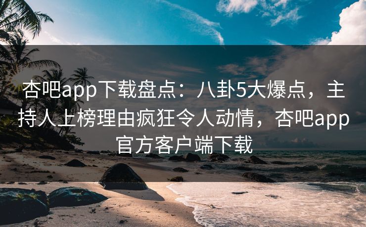 杏吧app下载盘点:八卦5大爆点,主持人上榜理由疯狂令人动情,杏吧app官方客户端下载 杏吧app下载盘点:八卦5大爆点,主持人上榜理由疯狂令人动情,杏吧app官方客户端下载