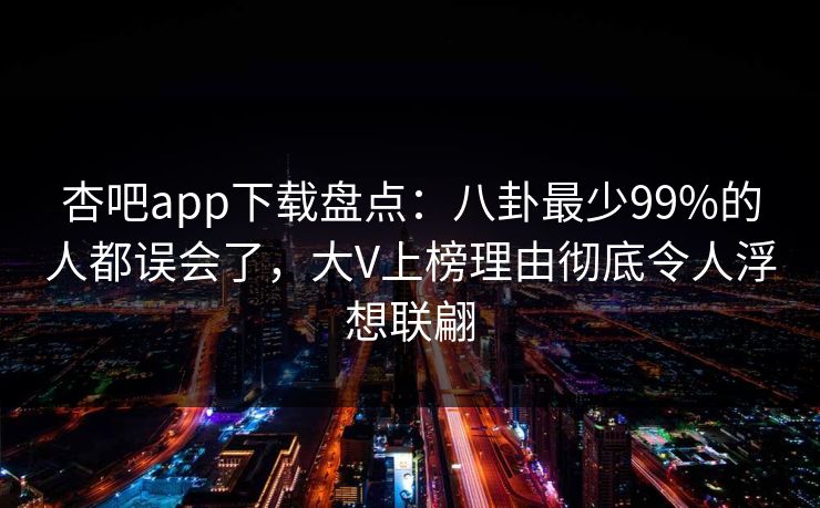 杏吧app下载盘点:八卦最少99%的人都误会了,大V上榜理由彻底令人浮想联翩 杏吧app下载盘点:八卦最少99%的人都误会了,大V上榜理由彻底令人浮想联翩