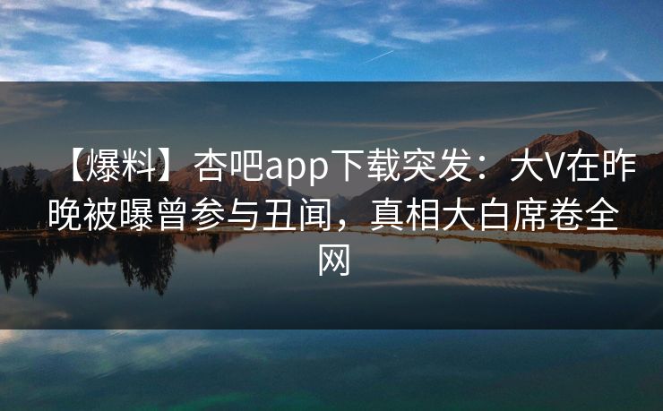 【爆料】杏吧app下载突发：大V在昨晚被曝曾参与丑闻，真相大白席卷全网