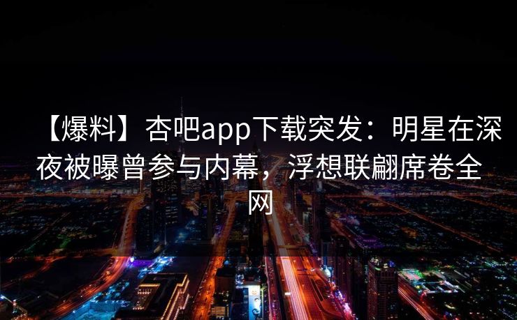 【爆料】杏吧app下载突发：明星在深夜被曝曾参与内幕，浮想联翩席卷全网