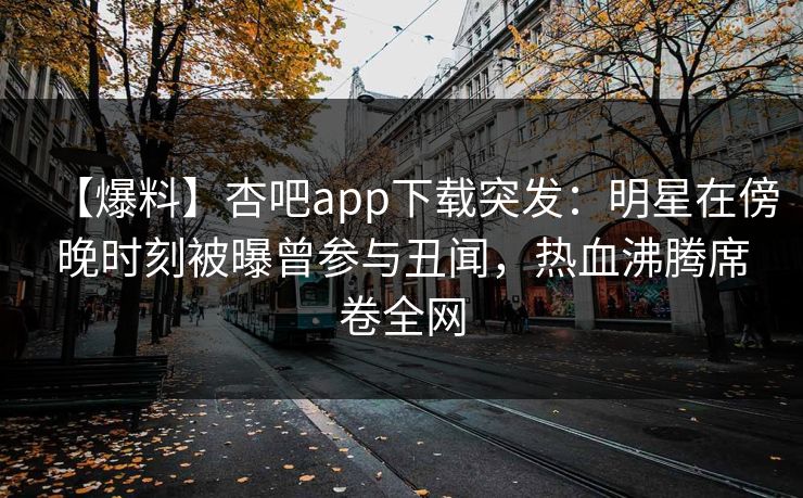 【爆料】杏吧app下载突发：明星在傍晚时刻被曝曾参与丑闻，热血沸腾席卷全网